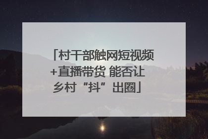 村干部触网短视频+直播带货 能否让乡村“抖”出圈