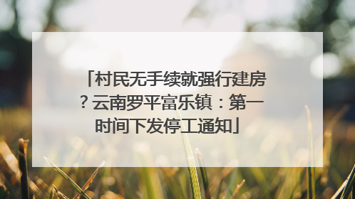 村民无手续就强行建房？云南罗平富乐镇：第一时间下发停工通知