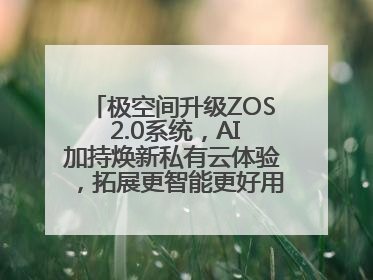 极空间升级ZOS 2.0系统，AI加持焕新私有云体验，拓展更智能更好用的NAS生态
