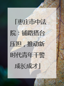 枣庄市中法院：铺路搭台压担，推动新时代青年干警成长成才