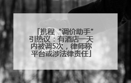 携程“调价助手”引热议：有酒店一天内被调5次，律师称平台或涉法律责任