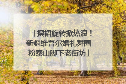 摆裙旋转掀热浪！新疆维吾尔婚礼舞圈粉泰山脚下老街坊