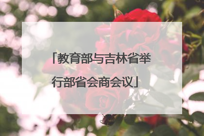 教育部与吉林省举行部省会商会议