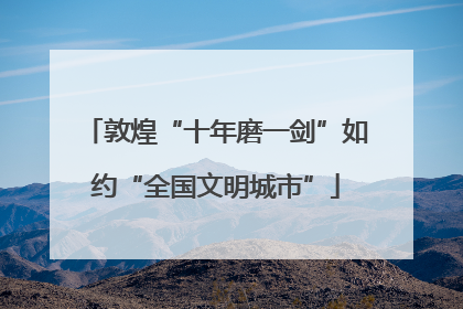 敦煌“十年磨一剑”如约“全国文明城市”