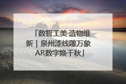 数智工美·造物维新｜泉州漆线雕万象 AR数字焕千秋
