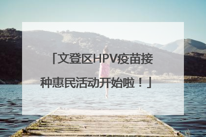文登区HPV疫苗接种惠民活动开始啦！