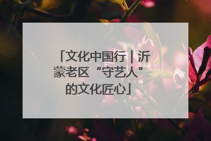 文化中国行｜沂蒙老区“守艺人”的文化匠心