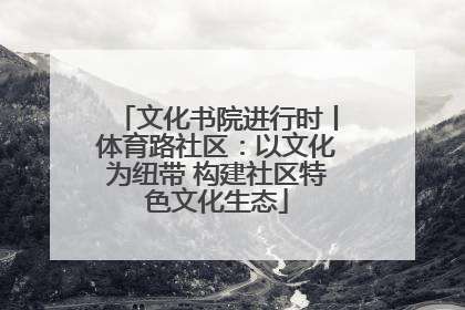 文化书院进行时丨体育路社区：以文化为纽带 构建社区特色文化生态