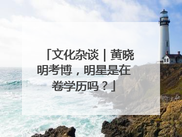 文化杂谈｜黄晓明考博，明星是在卷学历吗？