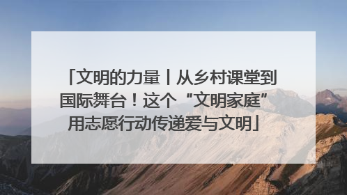 文明的力量丨从乡村课堂到国际舞台！这个“文明家庭”用志愿行动传递爱与文明