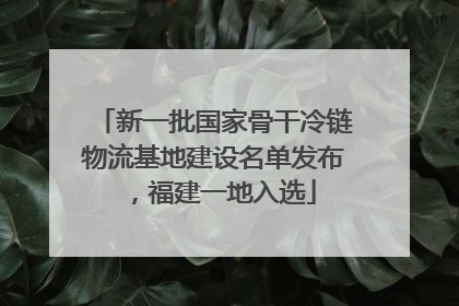 新一批国家骨干冷链物流基地建设名单发布，福建一地入选