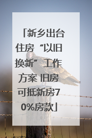新乡出台住房“以旧换新”工作方案 旧房可抵新房70%房款