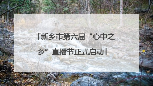新乡市第六届“心中之乡”直播节正式启动