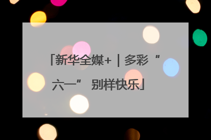 新华全媒+｜多彩“六一” 别样快乐