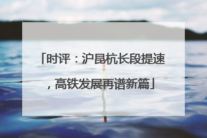 时评：沪昆杭长段提速，高铁发展再谱新篇
