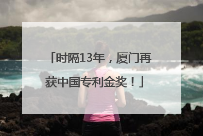 时隔13年，厦门再获中国专利金奖！