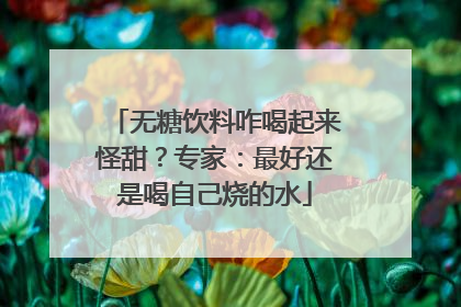 无糖饮料咋喝起来怪甜？专家：最好还是喝自己烧的水