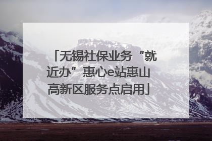 无锡社保业务“就近办”惠心e站惠山高新区服务点启用