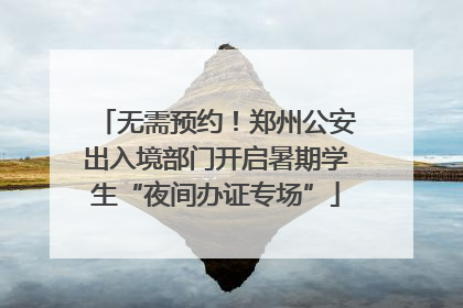 无需预约！郑州公安出入境部门开启暑期学生“夜间办证专场”