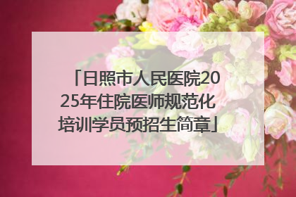 日照市人民医院2025年住院医师规范化培训学员预招生简章