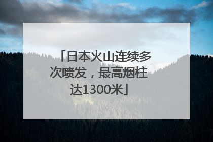 日本火山连续多次喷发，最高烟柱达1300米