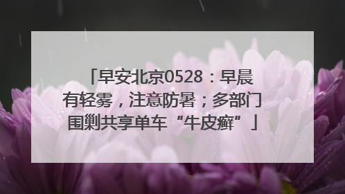 早安北京0528：早晨有轻雾，注意防暑；多部门围剿共享单车“牛皮癣”