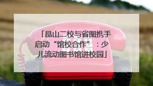 昆山二校与省图携手启动“馆校合作”：少儿流动图书馆进校园