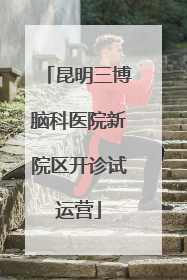 昆明三博脑科医院新院区开诊试运营