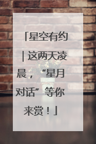 星空有约｜这两天凌晨，“星月对话”等你来赏！