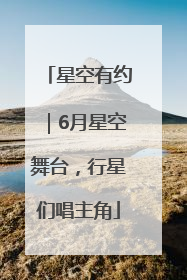 星空有约｜6月星空舞台，行星们唱主角