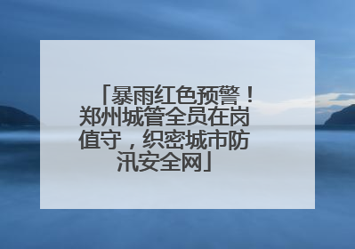 暴雨红色预警！郑州城管全员在岗值守，织密城市防汛安全网
