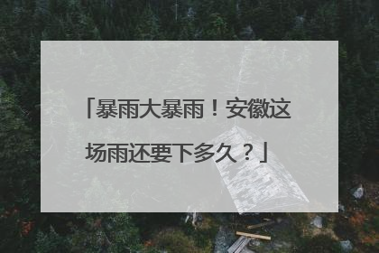 暴雨大暴雨！安徽这场雨还要下多久？