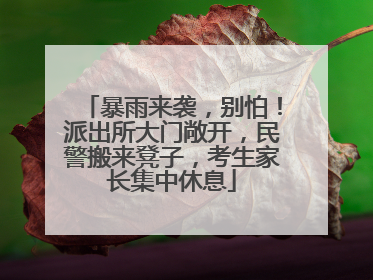 暴雨来袭，别怕！派出所大门敞开，民警搬来凳子，考生家长集中休息