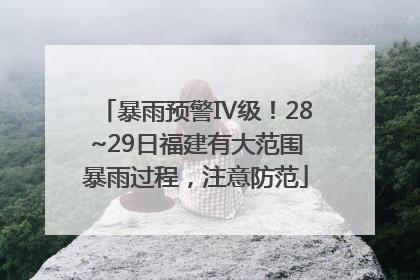 暴雨预警Ⅳ级！28~29日福建有大范围暴雨过程，注意防范