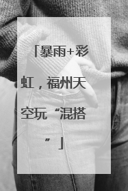 暴雨+彩虹，福州天空玩“混搭”