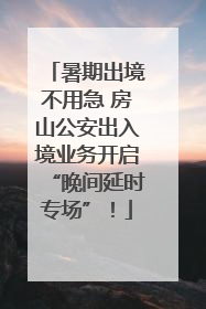 暑期出境不用急 房山公安出入境业务开启“晚间延时专场”！