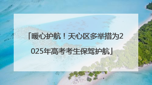 暖心护航！天心区多举措为2025年高考考生保驾护航