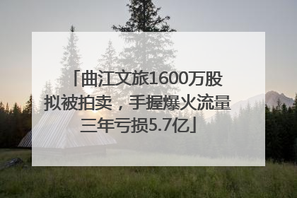 曲江文旅1600万股拟被拍卖，手握爆火流量三年亏损5.7亿