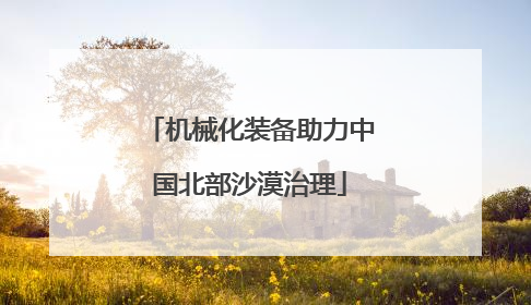 机械化装备助力中国北部沙漠治理