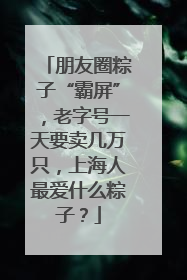 朋友圈粽子“霸屏”，老字号一天要卖几万只，上海人最爱什么粽子？