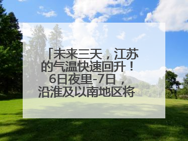 未来三天，江苏的气温快速回升！6日夜里-7日，沿淮及以南地区将出现阵雨或雷雨