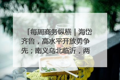 每周商务纵横｜海岱齐鲁，高水平开放勇争先；南义乌北临沂，两扇窗里观外贸