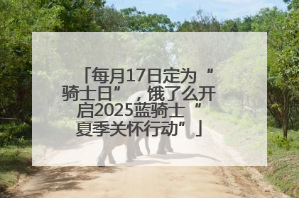 每月17日定为“骑士日”，饿了么开启2025蓝骑士“夏季关怀行动”