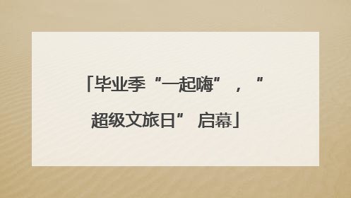 毕业季“一起嗨”，“超级文旅日” 启幕
