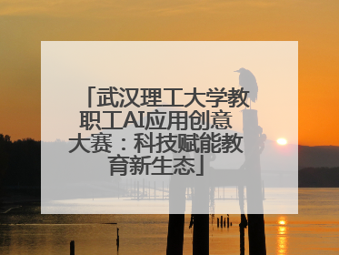 武汉理工大学教职工AI应用创意大赛：科技赋能教育新生态