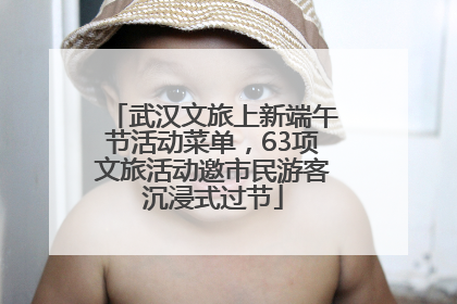 武汉文旅上新端午节活动菜单，63项文旅活动邀市民游客沉浸式过节