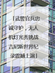 武警官兵忠诚守护，无人机灯光秀挑战吉尼斯世界纪录震撼上演