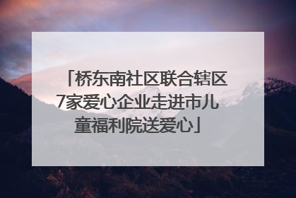 桥东南社区联合辖区7家爱心企业走进市儿童福利院送爱心