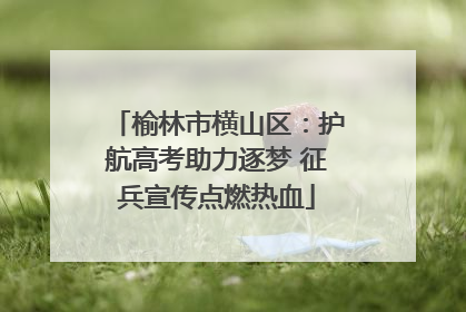 榆林市横山区：护航高考助力逐梦 征兵宣传点燃热血