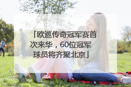欧巡传奇冠军赛首次来华，60位冠军球员将齐聚北京